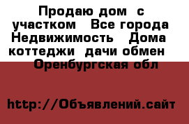 Продаю дом, с участком - Все города Недвижимость » Дома, коттеджи, дачи обмен   . Оренбургская обл.